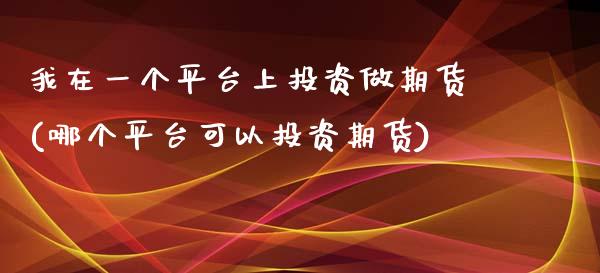 我在一个平台上投资做期货(哪个平台可以投资期货)_https://www.zztgc.com_期货直播_第1张