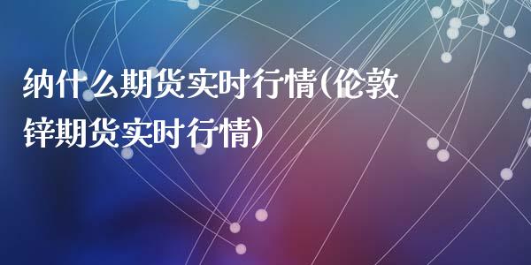 纳什么期货实时行情(伦敦锌期货实时行情)_https://www.zztgc.com_期货直播_第1张