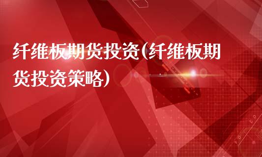 纤维板期货投资(纤维板期货投资策略)_https://www.zztgc.com_期货开户_第1张
