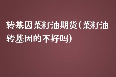 转基因菜籽油期货(菜籽油转基因的不好吗)_https://www.zztgc.com_期货直播_第1张