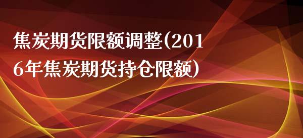焦炭期货限额调整(2016年焦炭期货持仓限额)_https://www.zztgc.com_期货直播_第1张