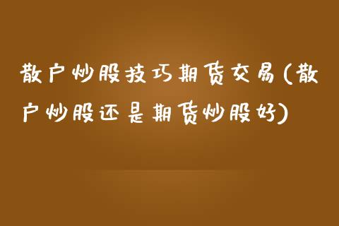 散户炒股技巧期货交易(散户炒股还是期货炒股好)_https://www.zztgc.com_期货开户_第1张