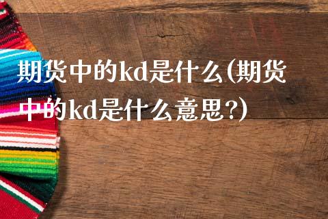 期货中的kd是什么(期货中的kd是什么意思?)_https://www.zztgc.com_黄金期货_第1张