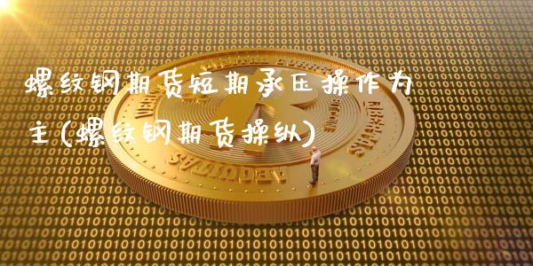 螺纹钢期货短期承压操作为主(螺纹钢期货操纵)_https://www.zztgc.com_期货入门_第1张