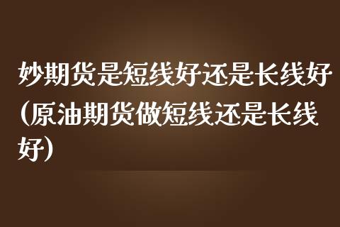 妙期货是短线好还是长线好(原油期货做短线还是长线好)_https://www.zztgc.com_期货行情_第1张