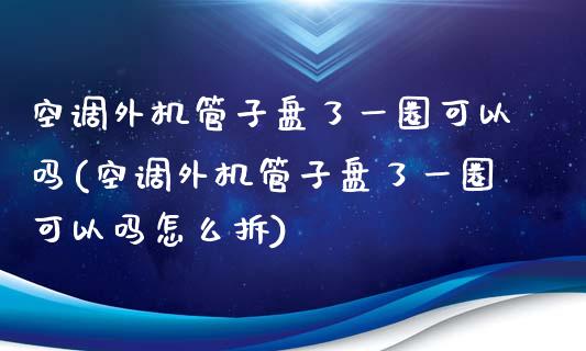 空调外机管子盘了一圈可以吗(空调外机管子盘了一圈可以吗怎么拆)_https://www.zztgc.com_黄金期货_第1张
