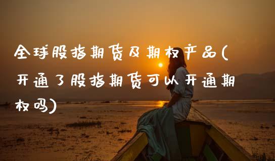 全球股指期货及期权产品(开通了股指期货可以开通期权吗)_https://www.zztgc.com_期货行情_第1张