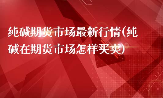 纯碱期货市场最新行情(纯碱在期货市场怎样买卖)_https://www.zztgc.com_黄金期货_第1张