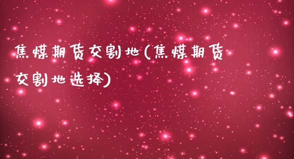 焦煤期货交割地(焦煤期货交割地选择)_https://www.zztgc.com_黄金期货_第1张