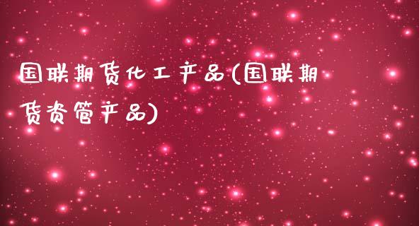 国联期货化工产品(国联期货资管产品)_https://www.zztgc.com_期货开户_第1张