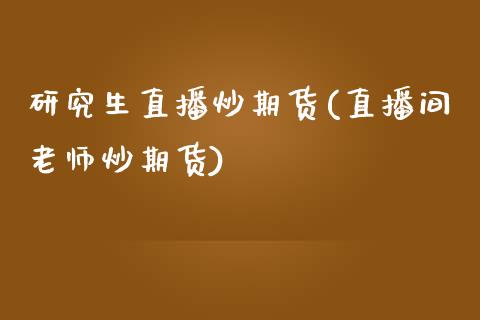 研究生直播炒期货(直播间老师炒期货)_https://www.zztgc.com_原油期货_第1张