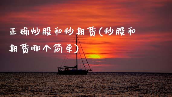 正确炒股和炒期货(炒股和期货哪个简单)_https://www.zztgc.com_期货入门_第1张