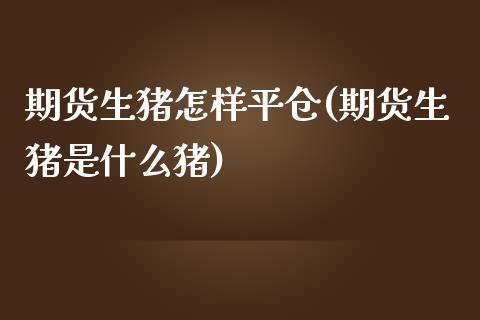 期货生猪怎样平仓(期货生猪是什么猪)_https://www.zztgc.com_期货直播_第1张