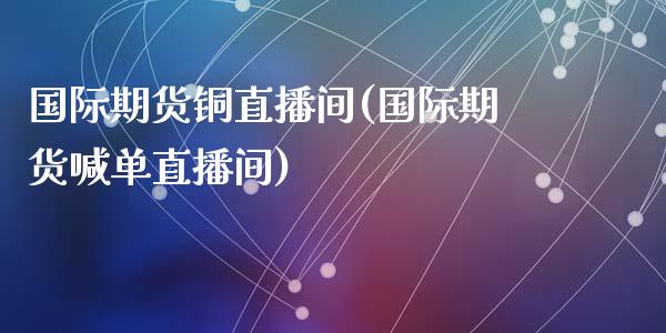 国际期货铜直播间(国际期货喊单直播间)_https://www.zztgc.com_黄金期货_第1张