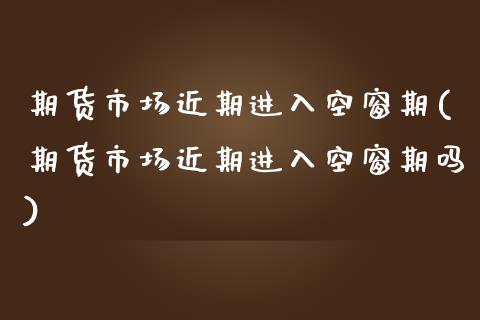 期货市场近期进入空窗期(期货市场近期进入空窗期吗)_https://www.zztgc.com_黄金期货_第1张