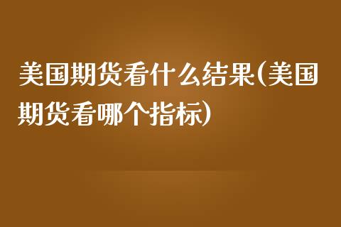 美国期货看什么结果(美国期货看哪个指标)_https://www.zztgc.com_期货直播_第1张