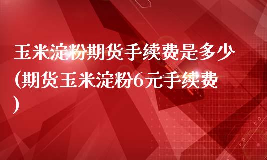 玉米淀粉期货手续费是多少(期货玉米淀粉6元手续费)_https://www.zztgc.com_期货开户_第1张