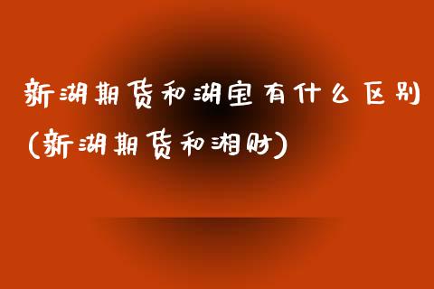 新湖期货和湖宝有什么区别(新湖期货和湘财)_https://www.zztgc.com_原油期货_第1张