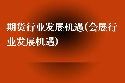 期货行业发展机遇(会展行业发展机遇)_https://www.zztgc.com_黄金期货_第1张