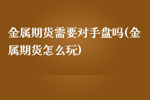金属期货需要对手盘吗(金属期货怎么玩)_https://www.zztgc.com_期货行情_第1张