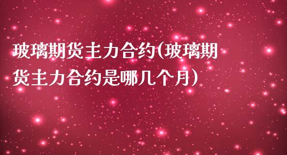 玻璃期货主力合约(玻璃期货主力合约是哪几个月)_https://www.zztgc.com_原油期货_第1张
