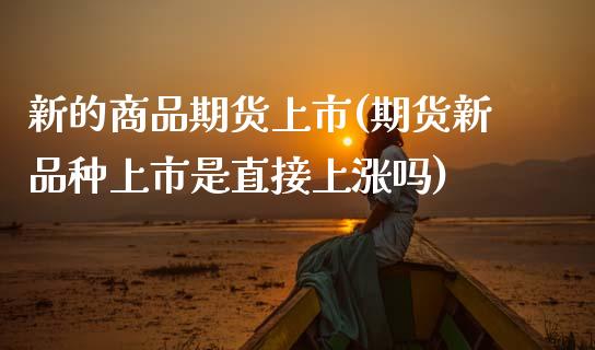 新的商品期货上市(期货新品种上市是直接上涨吗)_https://www.zztgc.com_期货行情_第1张