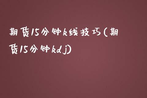 期货15分钟k线技巧(期货15分钟kdj)_https://www.zztgc.com_期货开户_第1张