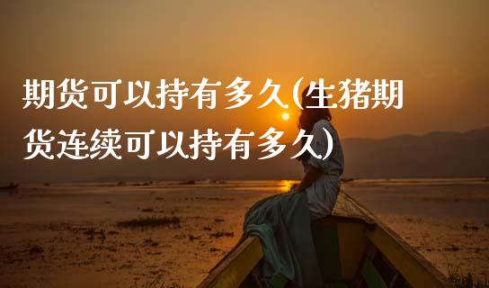 期货可以持有多久(生猪期货连续可以持有多久)_https://www.zztgc.com_原油期货_第1张