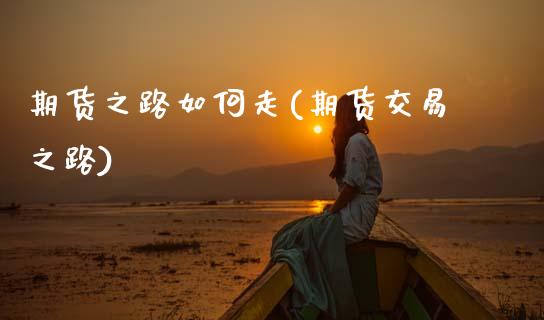 期货之路如何走(期货交易之路)_https://www.zztgc.com_期货入门_第1张