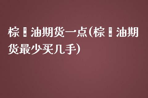 棕榈油期货一点(棕榈油期货最少买几手)_https://www.zztgc.com_期货行情_第1张
