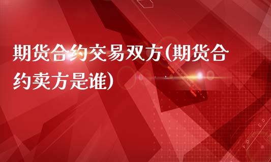 期货合约交易双方(期货合约卖方是谁)_https://www.zztgc.com_期货直播_第1张