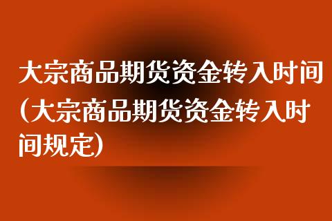 大宗商品期货资金转入时间(大宗商品期货资金转入时间规定)_https://www.zztgc.com_期货入门_第1张