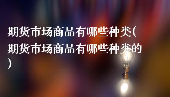 期货市场商品有哪些种类(期货市场商品有哪些种类的)_https://www.zztgc.com_原油期货_第1张