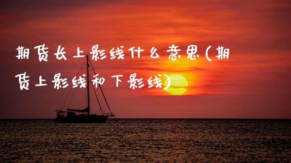 期货长上影线什么意思(期货上影线和下影线)_https://www.zztgc.com_期货直播_第1张