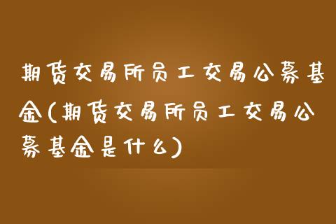期货交易所员工交易公募基金(期货交易所员工交易公募基金是什么)_https://www.zztgc.com_期货入门_第1张