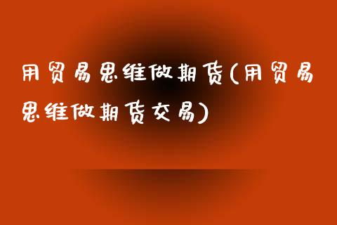 用贸易思维做期货(用贸易思维做期货交易)_https://www.zztgc.com_原油期货_第1张