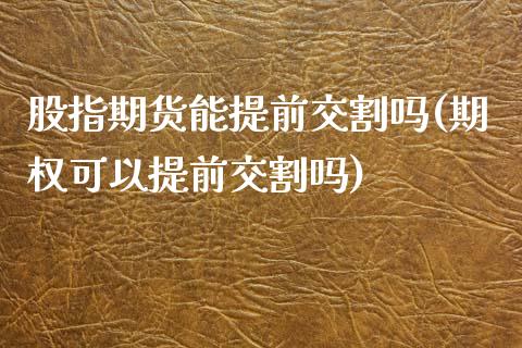 股指期货能提前交割吗(期权可以提前交割吗)_https://www.zztgc.com_期货入门_第1张