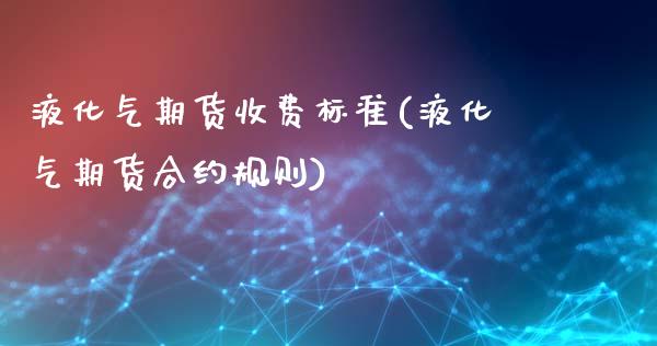 液化气期货收费标准(液化气期货合约规则)_https://www.zztgc.com_期货开户_第1张