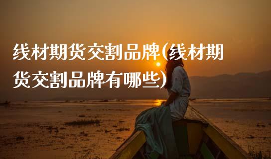 线材期货交割品牌(线材期货交割品牌有哪些)_https://www.zztgc.com_期货行情_第1张