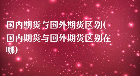 国内期货与国外期货区别(国内期货与国外期货区别在哪)_https://www.zztgc.com_黄金期货_第1张