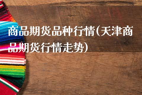 商品期货品种行情(天津商品期货行情走势)_https://www.zztgc.com_期货行情_第1张