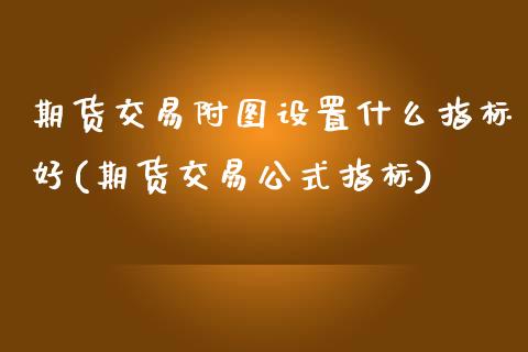 期货交易附图设置什么指标好(期货交易公式指标)_https://www.zztgc.com_期货行情_第1张