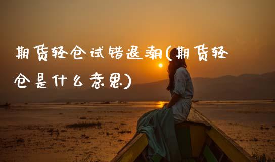 期货轻仓试错退潮(期货轻仓是什么意思)_https://www.zztgc.com_期货开户_第1张