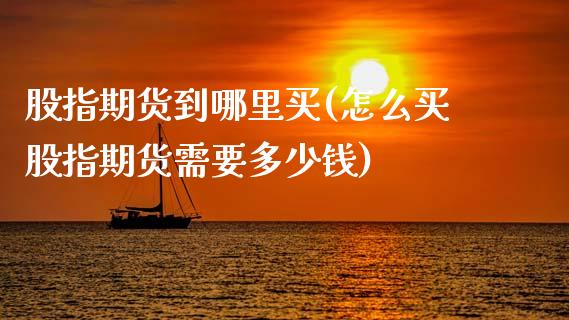股指期货到哪里买(怎么买股指期货需要多少钱)_https://www.zztgc.com_原油期货_第1张