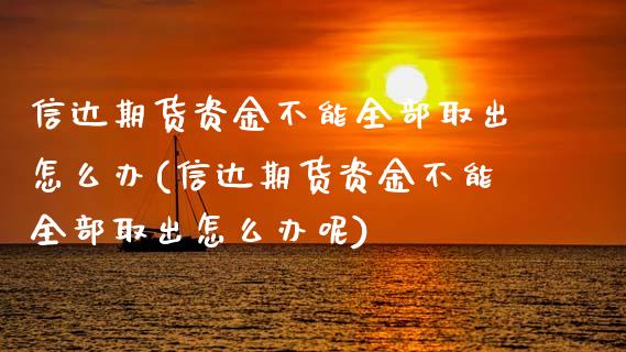 信达期货资金不能全部取出怎么办(信达期货资金不能全部取出怎么办呢)_https://www.zztgc.com_期货入门_第1张