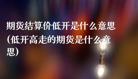 期货结算价低开是什么意思(低开高走的期货是什么意思)_https://www.zztgc.com_期货开户_第1张