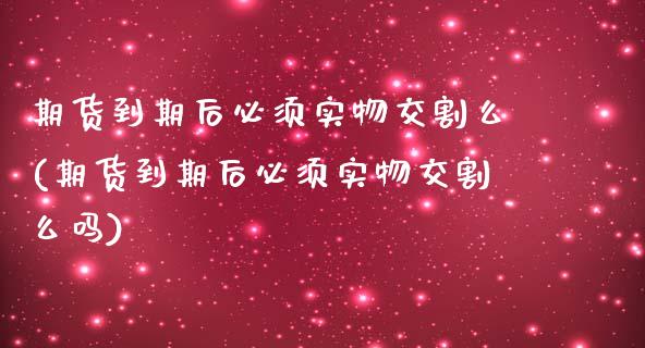 期货到期后必须实物交割么(期货到期后必须实物交割么吗)_https://www.zztgc.com_期货入门_第1张