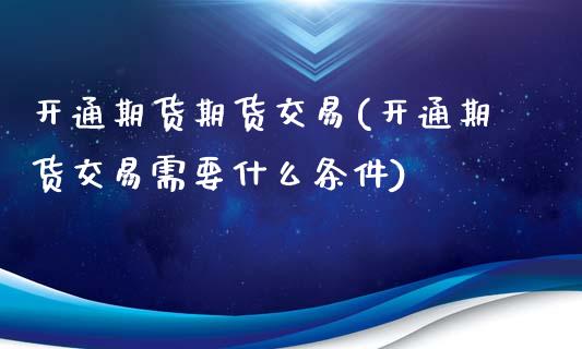 开通期货期货交易(开通期货交易需要什么条件)_https://www.zztgc.com_期货直播_第1张