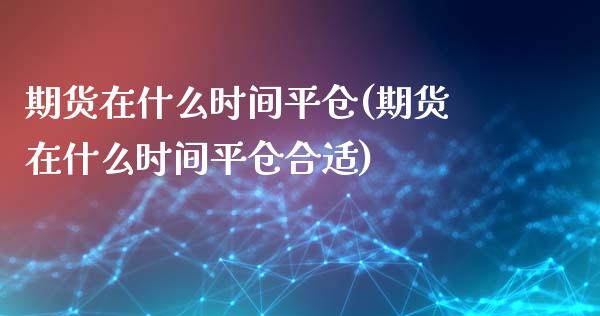 期货在什么时间平仓(期货在什么时间平仓合适)_https://www.zztgc.com_黄金期货_第1张