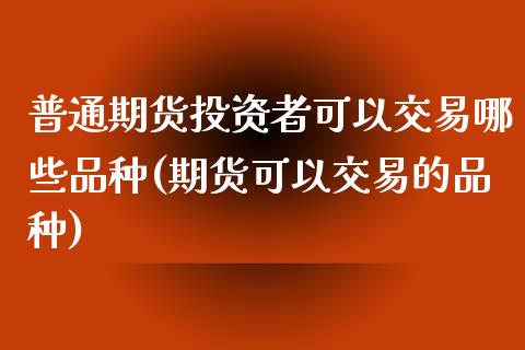 普通期货投资者可以交易哪些品种(期货可以交易的品种)_https://www.zztgc.com_期货直播_第1张